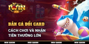 Bắn Cá Đổi Card - Cách Chơi Và Nhận Tiền Thưởng Lớn